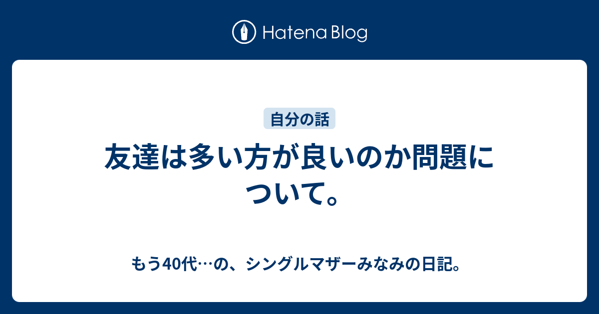 友達は多い方が良いのか問題について オーバー30 実はアラフォー 主に育児日記になりつつある みなみの日記