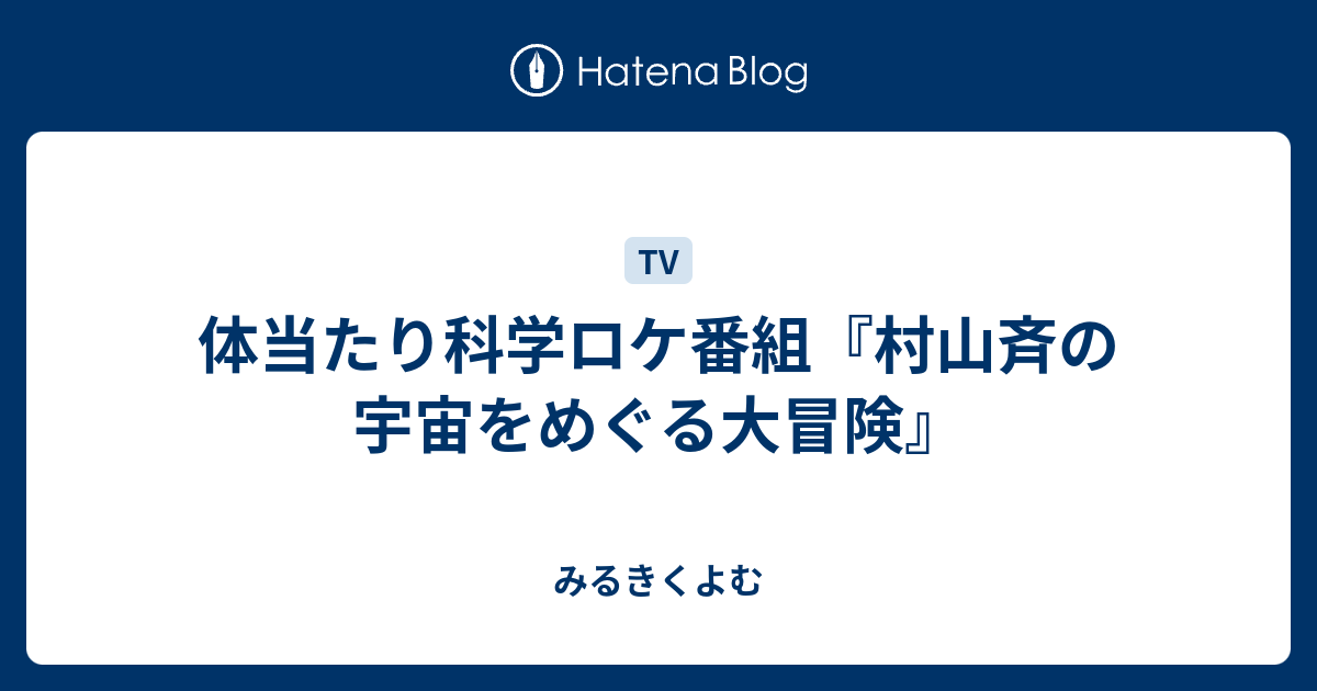 体当たり科学ロケ番組 村山斉の宇宙をめぐる大冒険 みるきくよむ