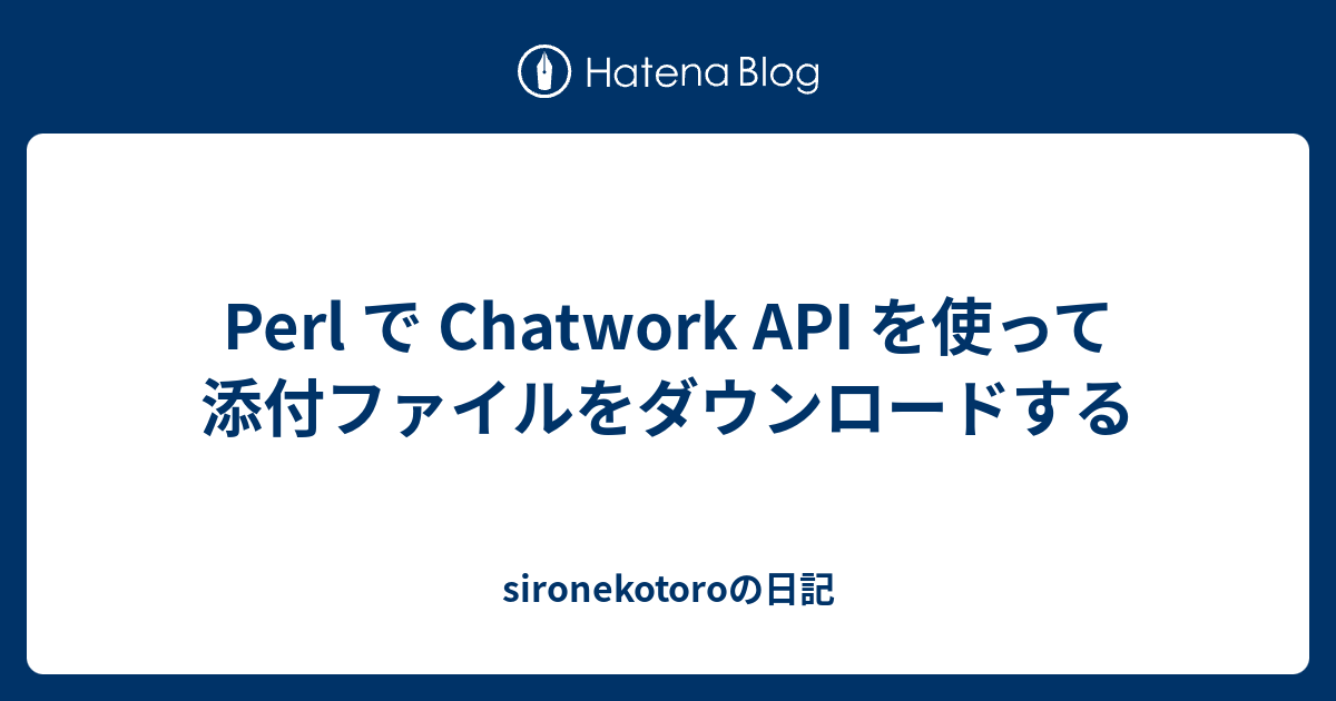 Perl で Chatwork Api を使って添付ファイルをダウンロードする Sironekotoroの日記