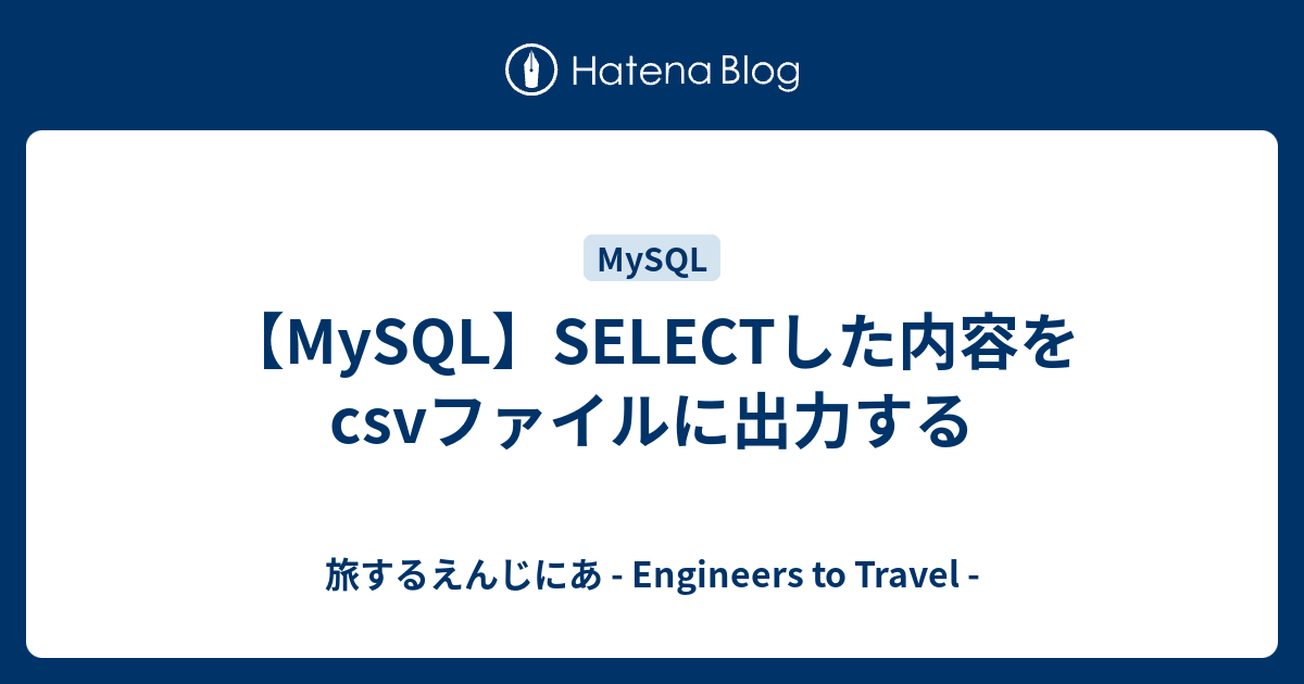 MySQL】SELECTした内容をcsvファイルに出力する - 旅するえんじにあ