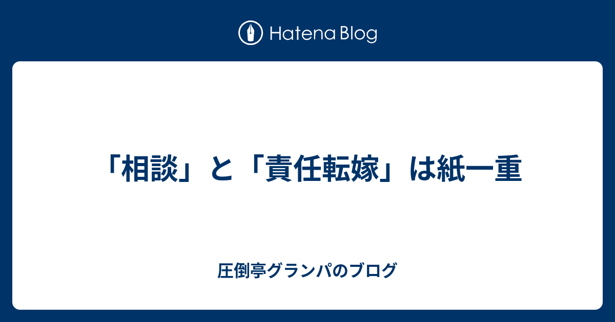 相談」と「責任転嫁」は紙一重 - 圧倒亭グランパのブログ