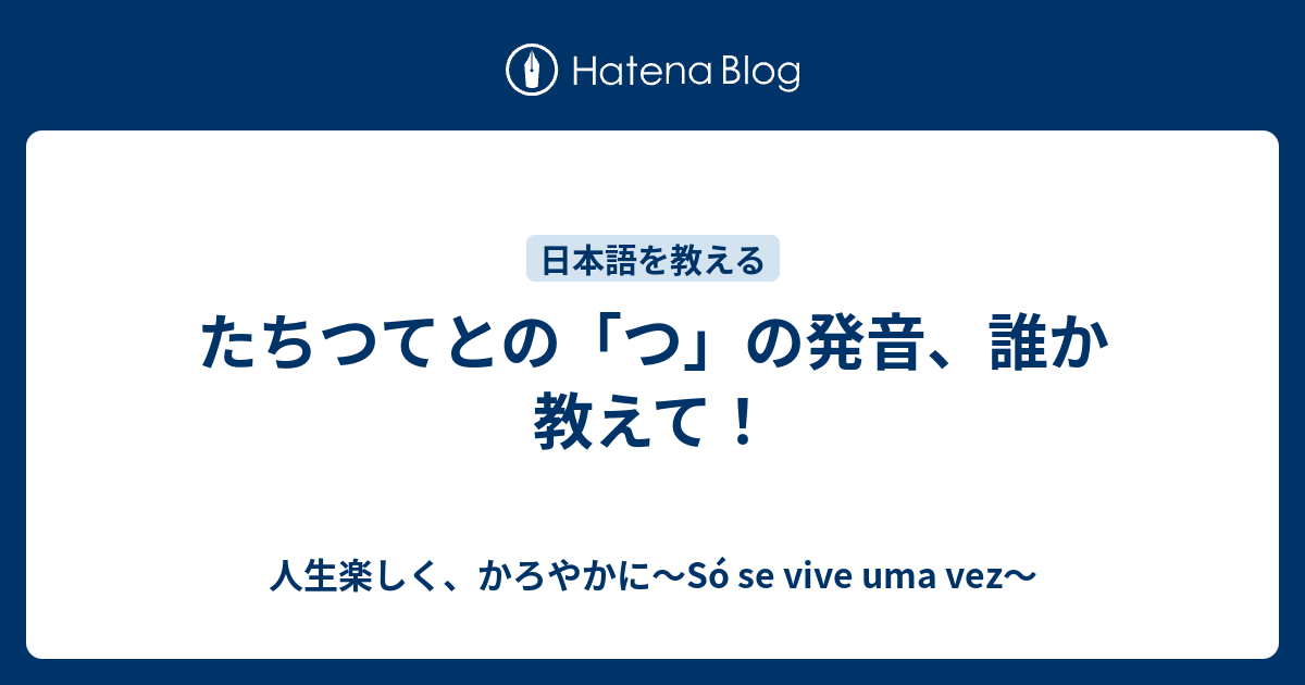 たちつてとの「つ」の発音、誰か教えて！ 人生楽しく、かろやかに～Só se vive uma vez～