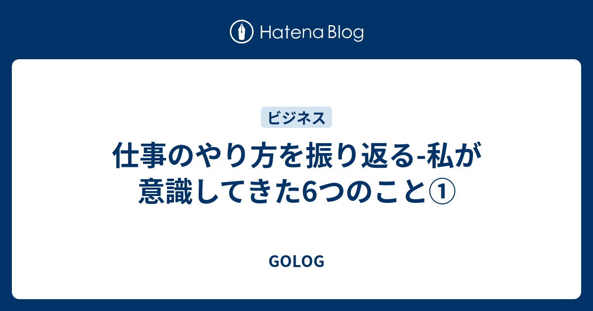 仕事のやり方を振り返る 私が意識してきた6つのこと Golog