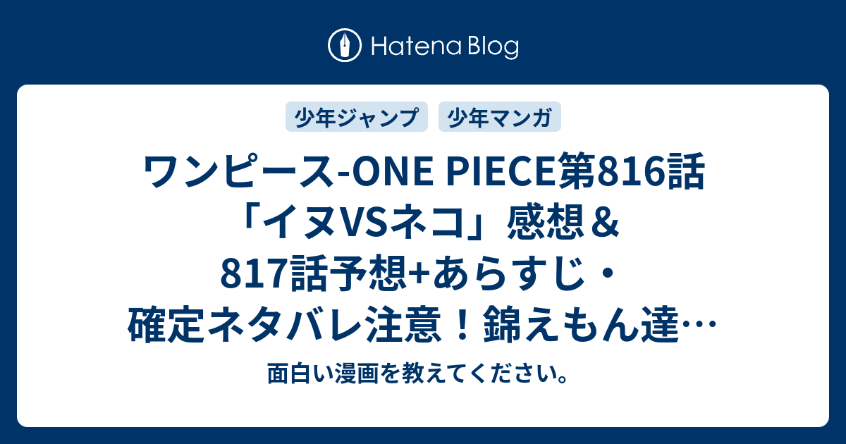 ワンピース One Piece第816話 イヌvsネコ 感想 817話 予想 あらすじ 確定ネタバレ注意 錦えもん達が仕えている 光月家 とミンク族は昔からの兄弟分だそうですが 週刊少年ジャンプ感想11号16年 面白い漫画を教えてください