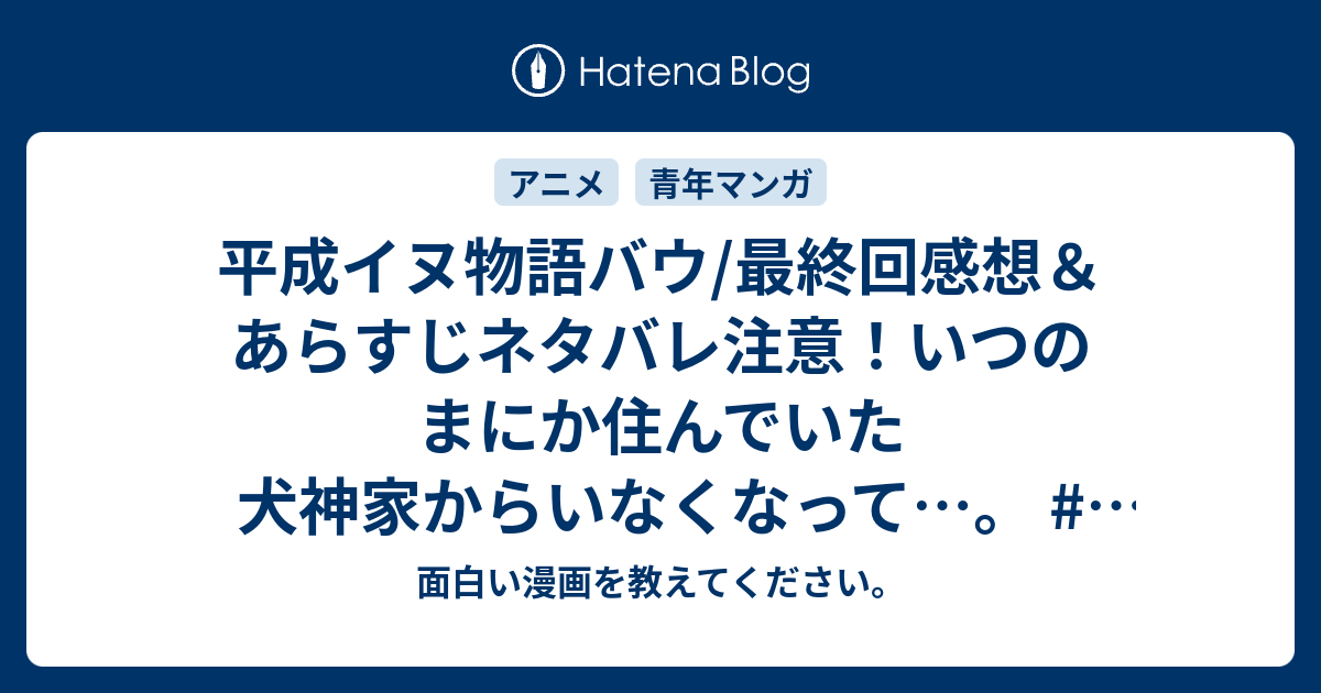 平成イヌ物語バウ 最終回感想 あらすじネタバレ注意 いつのまにか住んでいた犬神家からいなくなって 懐かしのアニメ 面白い漫画を教えてください