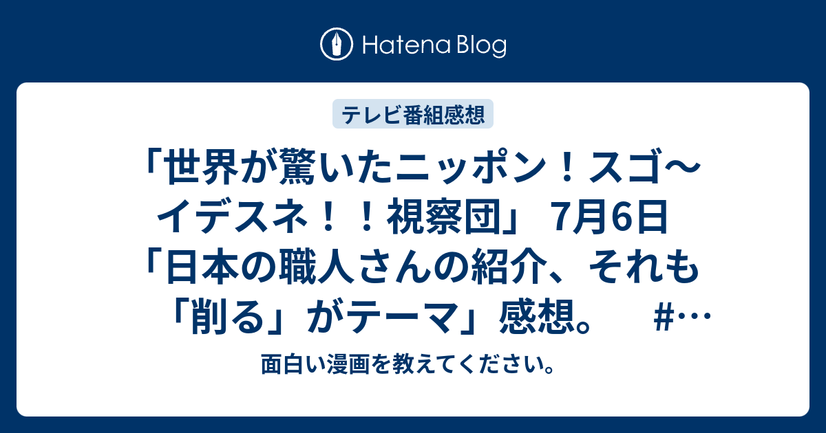 「世界が驚いたニッポン！スゴ～イデスネ！！視察団」 7月6日「日本の職人さんの紹介、それも「削る」がテーマ」感想。 テレビ TV 面白い漫画を教えてください。