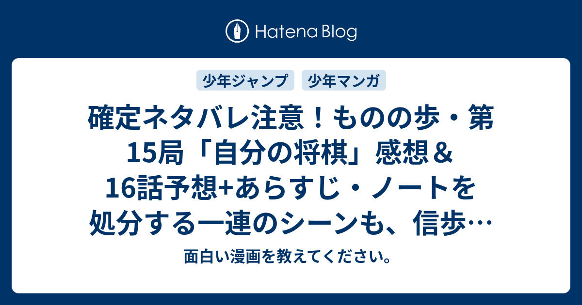 確定ネタバレ注意 ものの歩 第15局 自分の将棋 感想 16話予想 あらすじ ノートを処分する一連のシーンも 信歩の変化と成長が 週刊少年ジャンプ感想03 04号16年 面白い漫画を教えてください