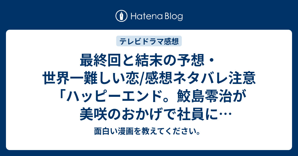 最終回と結末の予想 世界一難しい恋 感想ネタバレ注意 ハッピーエンド 鮫島零治が美咲のおかげで社員に好かれるようになるくらい穏やかに 続編があるなら 面白い漫画を教えてください