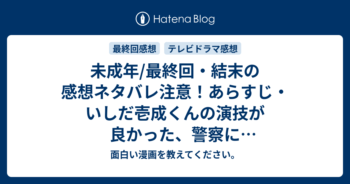 未成年 最終回 結末の感想ネタバレ注意 あらすじ いしだ壱成くんの演技が良かった 警察に捕まるのですが テレビドラマ 面白い漫画を教えてください