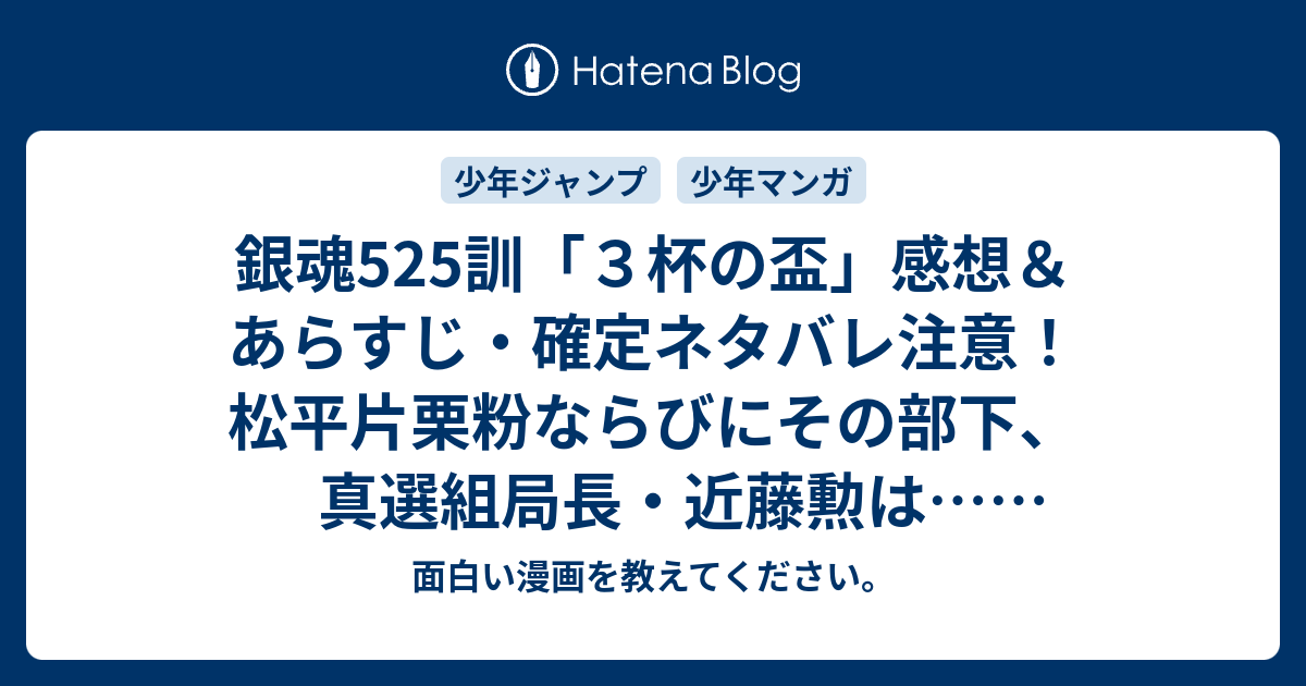 銀魂525訓 ３杯の盃 感想 あらすじ 確定ネタバレ注意 松平片栗粉ならびにその部下 真選組局長 近藤勲は 週刊少年ジャンプ感想8号15年 Wj 面白い漫画を教えてください