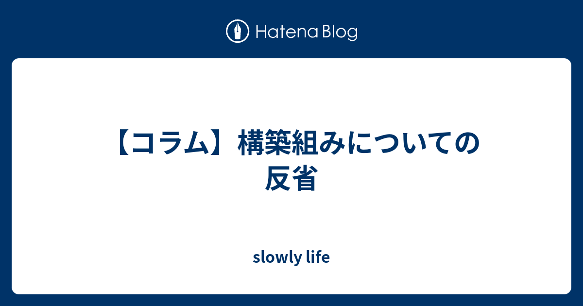 コラム 構築組みについての反省 Slowly Life