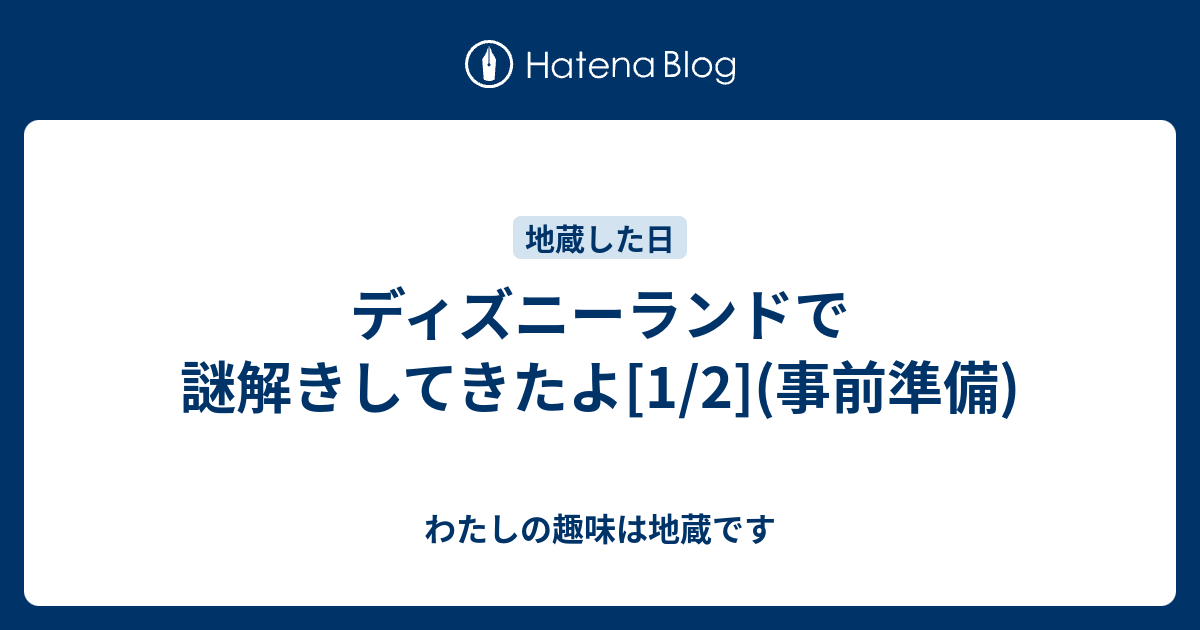 ディズニーランドで謎解きしてきたよ 1 2 事前準備 わたしの趣味は地蔵です