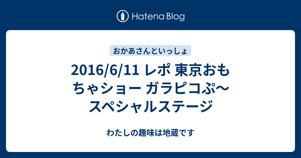 16 6 11 レポ 東京おもちゃショー ガラピコぷ スペシャルステージ わたしの趣味は地蔵です