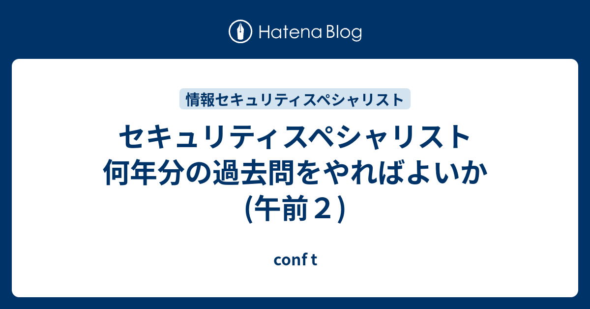 セキュリティスペシャリスト 何年分の過去問をやればよいか 午前２ Conf T