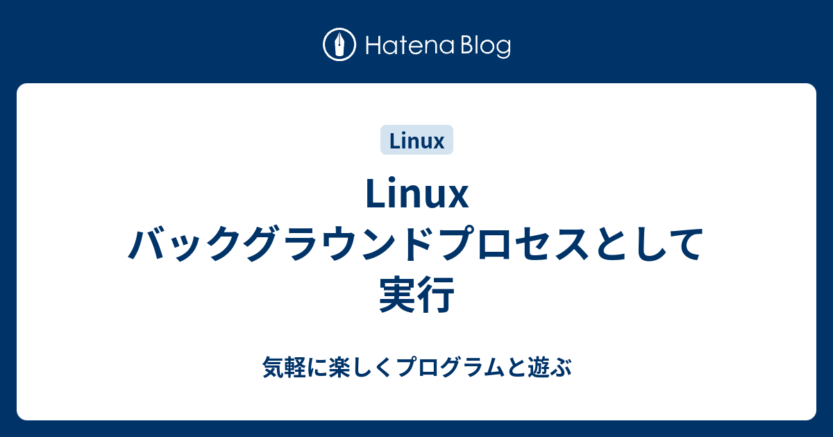 Linux バックグラウンドプロセスとして実行 気軽に楽しくプログラムと遊ぶ