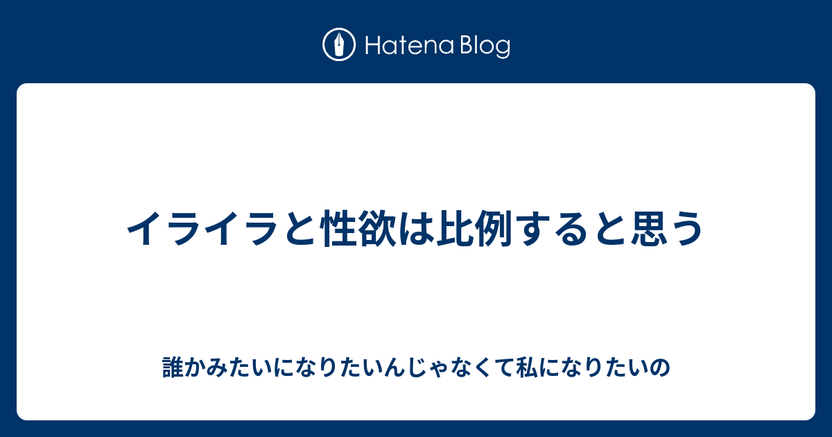 イライラと性欲は比例すると思う 誰かみたいになりたいんじゃなくて私になりたいの