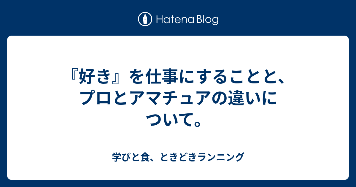 『好き』を仕事にすることと、プロとアマチュアの違いについて。 学びと食、ときどきランニング 3521