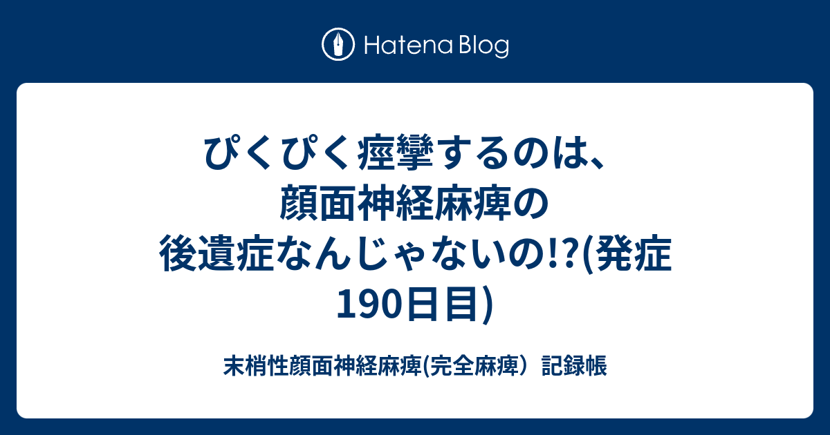 ぴくぴく痙攣するのは 顔面神経麻痺の後遺症なんじゃないの 発症190日目 末梢性顔面神経麻痺 完全麻痺 記録帳
