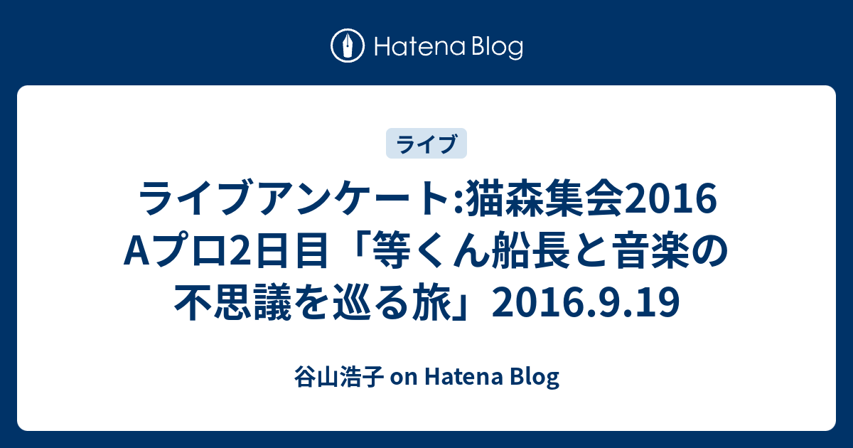 ライブアンケート 猫森集会16 Aプロ2日目 等くん船長と音楽の不思議を巡る旅 16 9 19 谷山浩子 On Hatena Blog