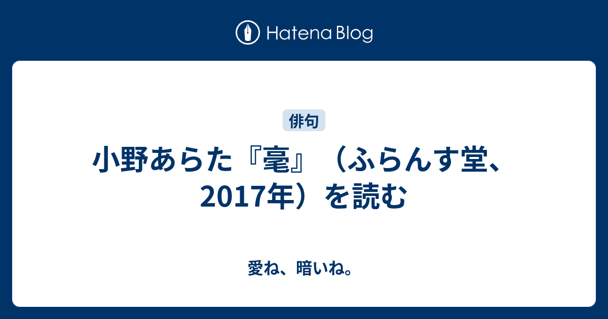 小野あらた『毫』（ふらんす堂、2017年）を読む - 愛ね、暗いね。