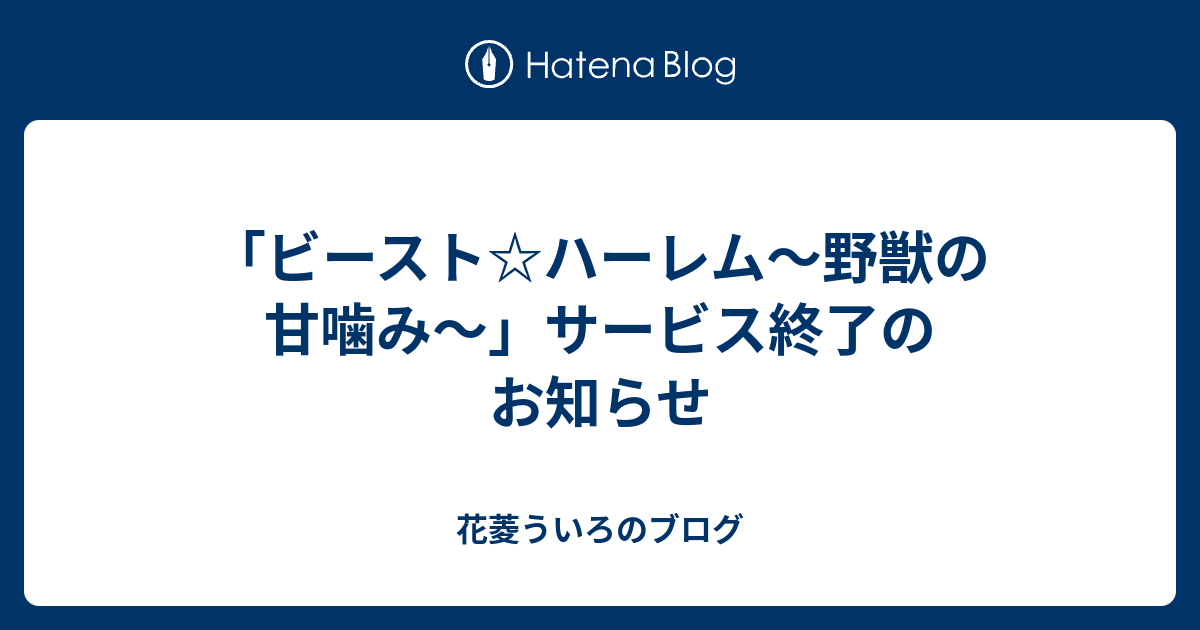 ビースト ハーレム 野獣の甘噛み サービス終了のお知らせ 花菱ういろのブログ