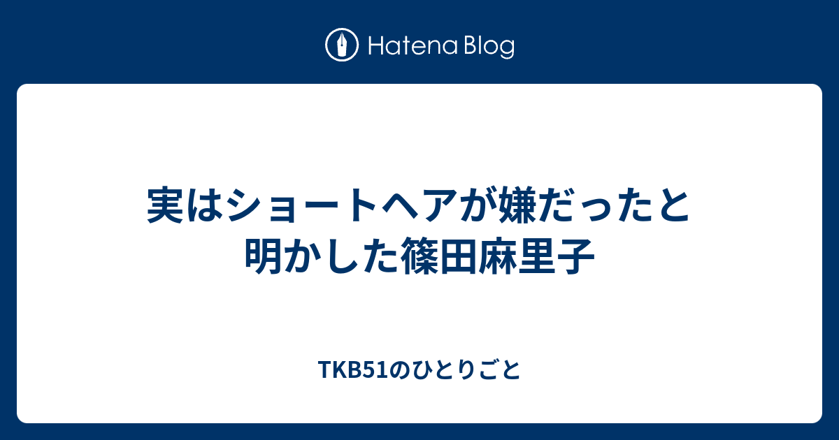 実はショートヘアが嫌だったと明かした篠田麻里子 Tkb51のひとりごと