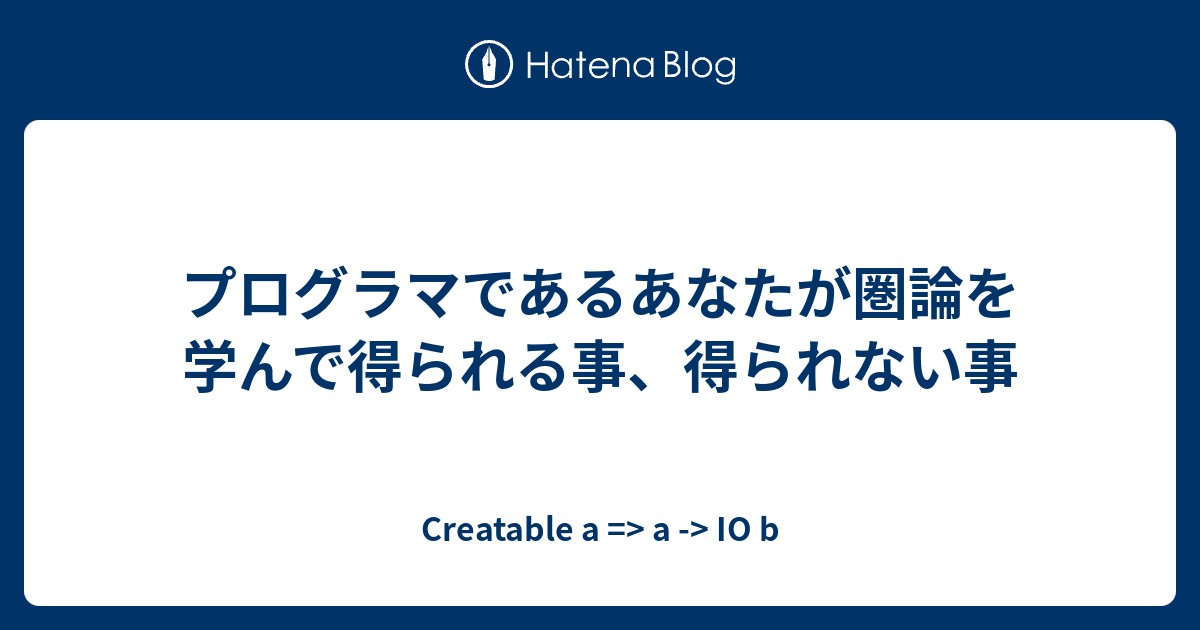 プログラマであるあなたが圏論を学んで得られる事、得られない事 - Creatable a => a -> IO b