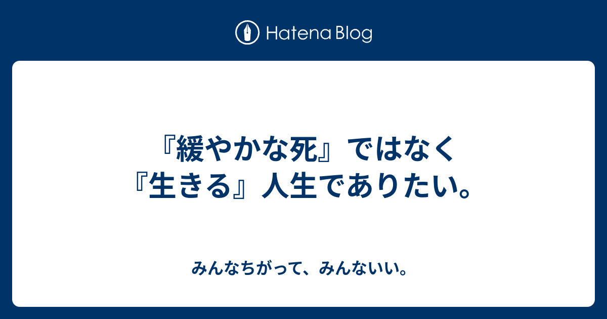 緩やかな死 ではなく 生きる 人生でありたい みんなちがって みんないい