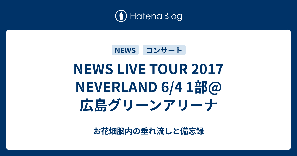 News Live Tour 17 Neverland 6 4 1部 広島グリーンアリーナ お花畑脳内の垂れ流しと備忘録