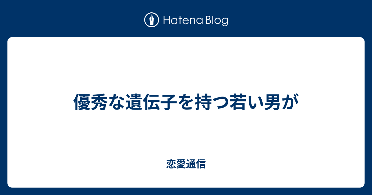 優秀な遺伝子を持つ若い男が 恋愛通信