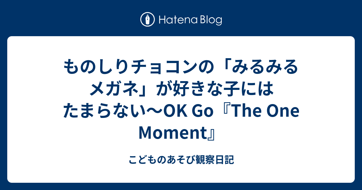 ものしりチョコンの みるみるメガネ が好きな子にはたまらない Ok Go The One Moment こどものあそび観察日記