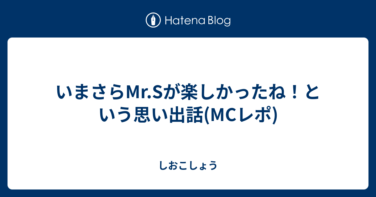 いまさらmr Sが楽しかったね という思い出話 Mcレポ しおこしょう