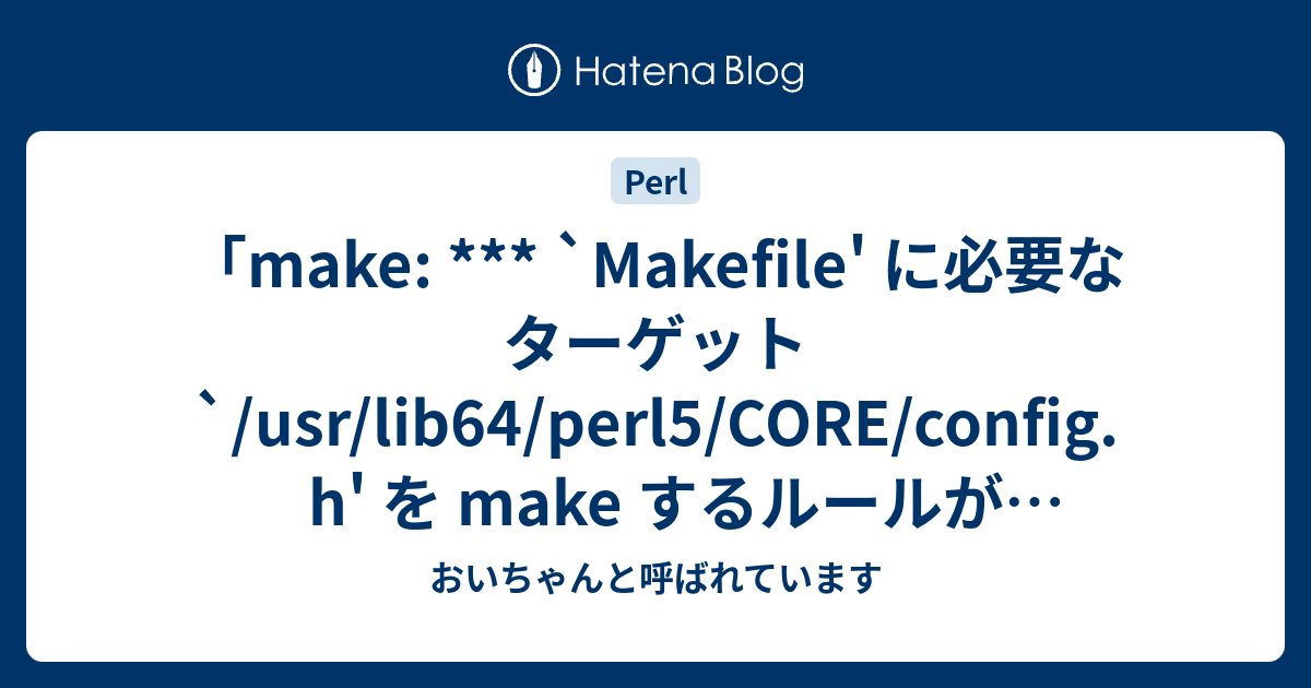 Make Makefile に必要なターゲット Usr Lib64 Perl5 Core Config H を Make するルールがありません 中止 エラーが出た場合の対処 彼女からは おいちゃんと呼ばれています