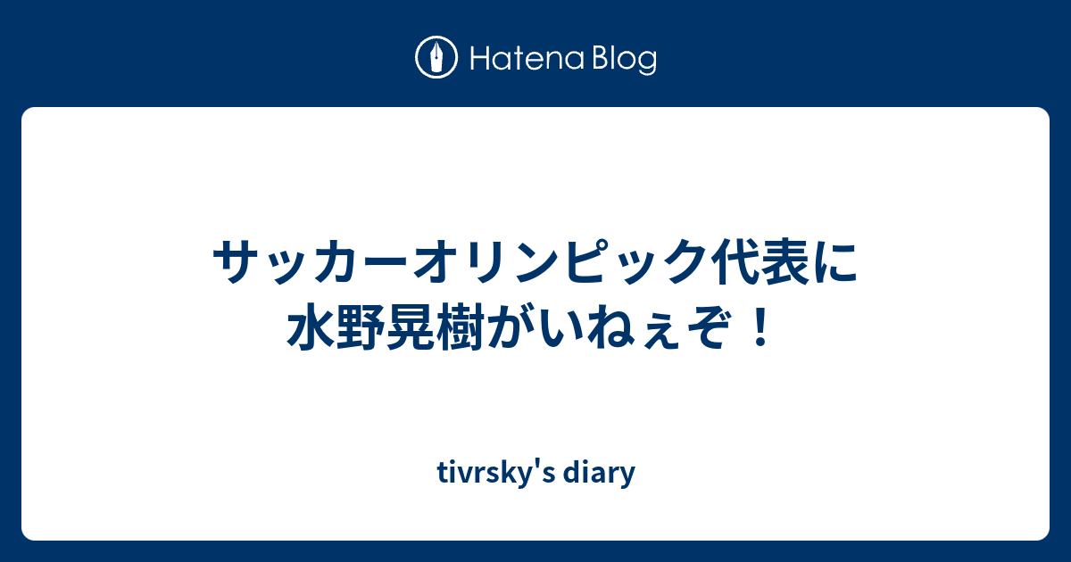 サッカーオリンピック代表に水野晃樹がいねぇぞ Tivrsky S Diary