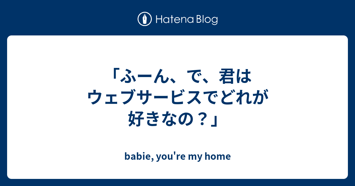 ふーん で 君はウェブサービスでどれが好きなの Babie You Re My Home