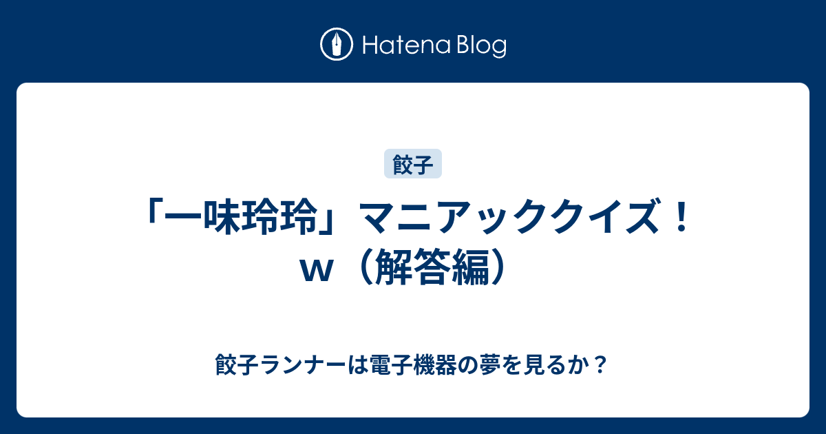 一味玲玲 マニアッククイズ ｗ 解答編 餃子ランナーは電子機器の夢を見るか