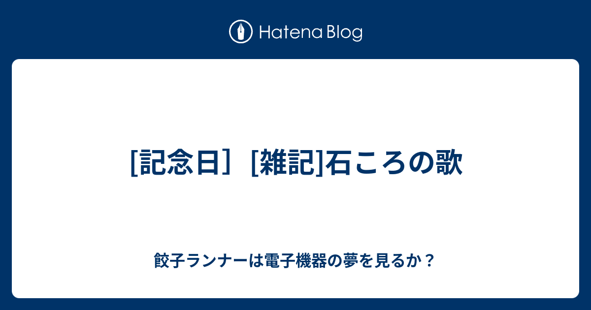 記念日 雑記 石ころの歌 餃子ランナーは電子機器の夢を見るか