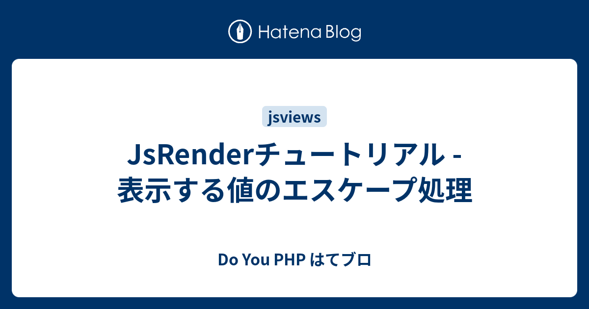 JsRenderチュートリアル 表示する値のエスケープ処理 Do You PHP はてブロ