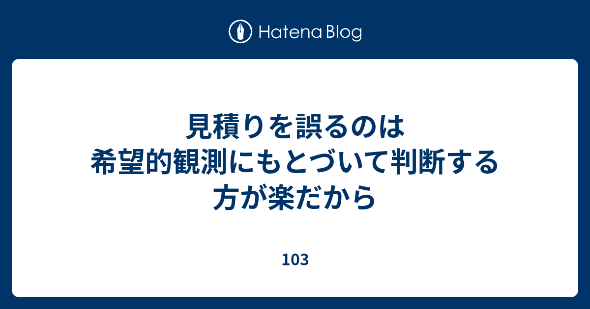 見積りを誤るのは希望的観測にもとづいて判断する方が楽だから 103