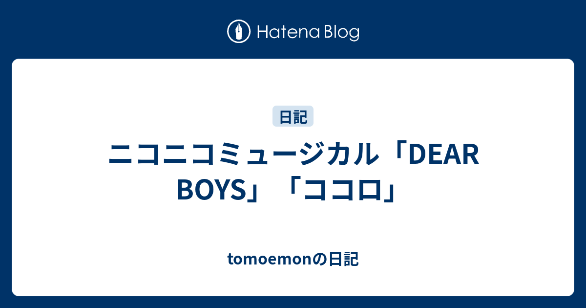 ニコニコミュージカル Dear Boys ココロ Tomoemonの日記