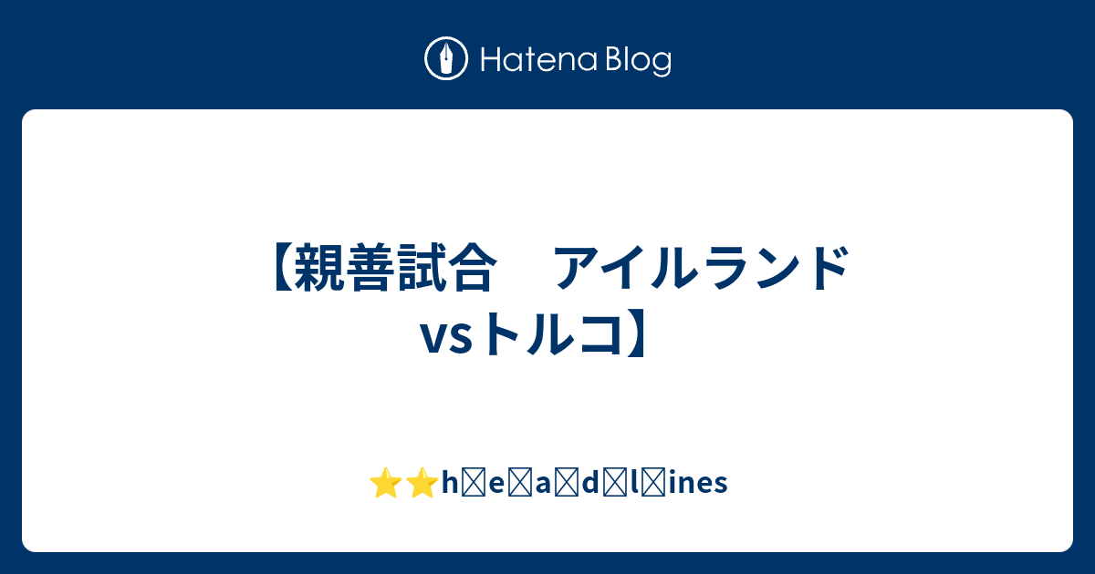親善試合 アイルランドvsトルコ H E A D L Ines