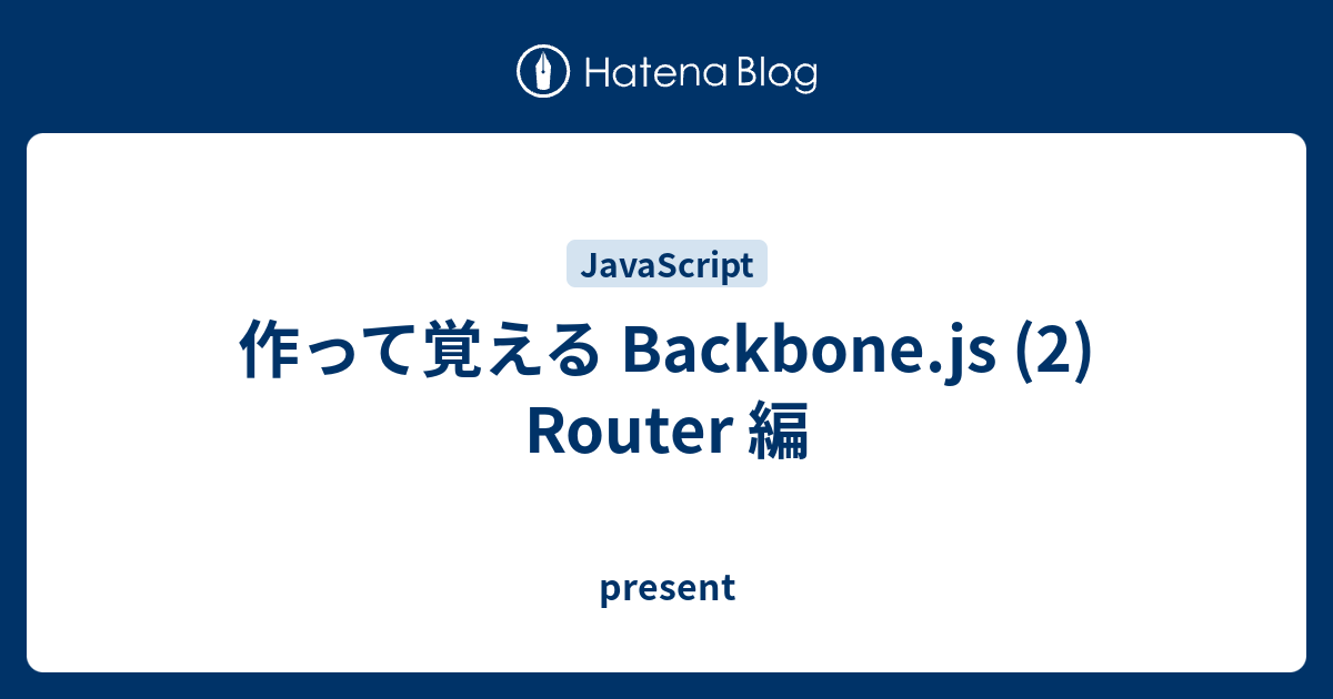 作って覚える Backbone.js (2) Router 編 present