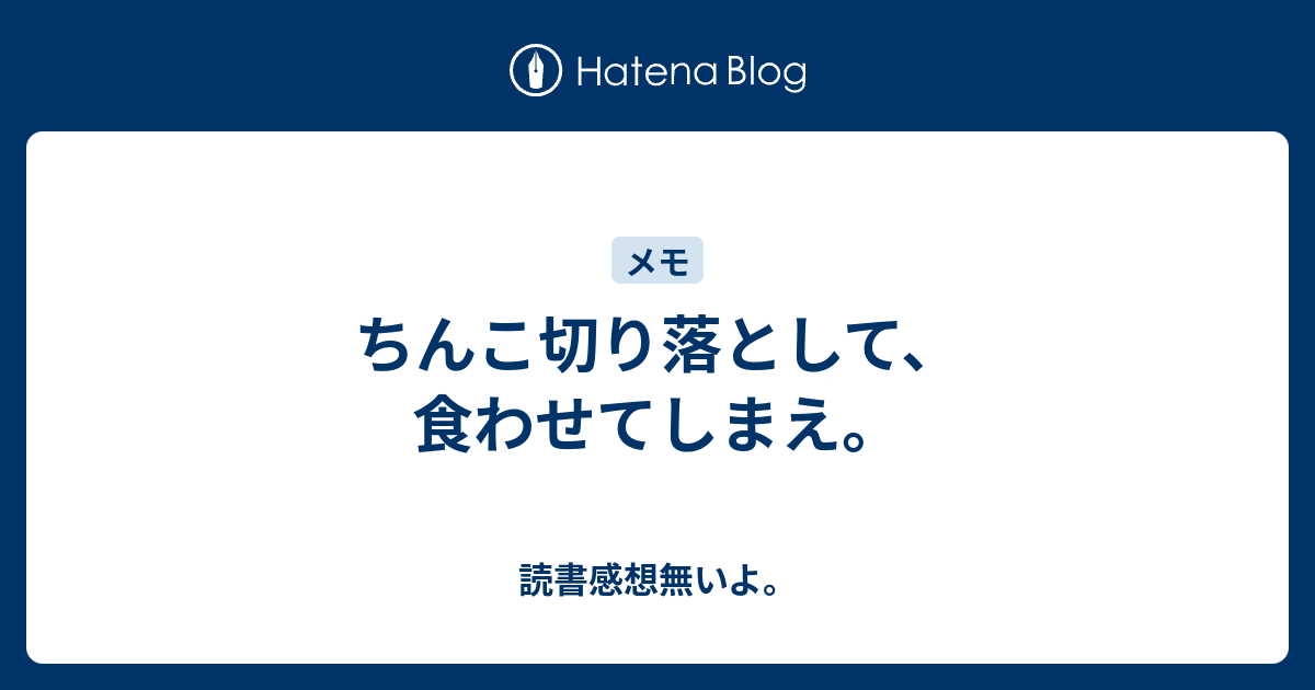 ちんこ切り落として 食わせてしまえ 読書感想無いよ