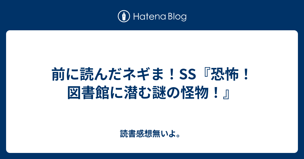 前に読んだネギま Ss 恐怖 図書館に潜む謎の怪物 読書感想無いよ