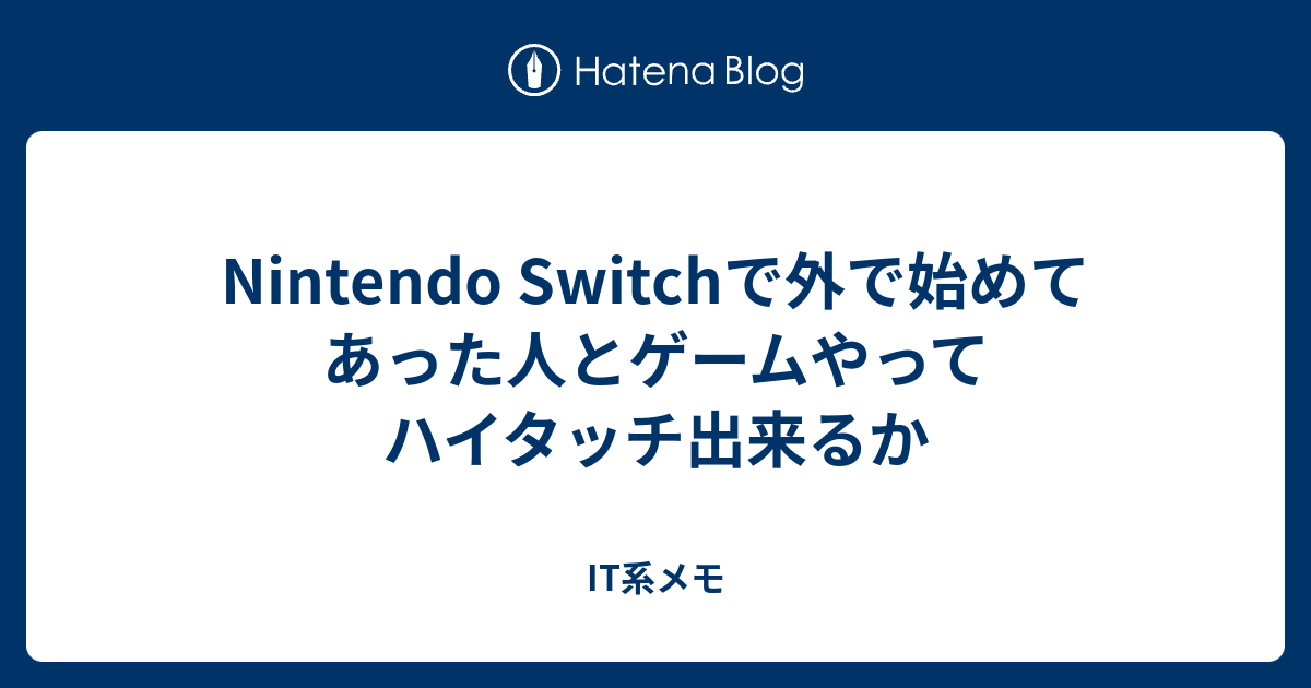 Nintendo Switchで外で始めてあった人とゲームやってハイタッチ出来るか It系メモ