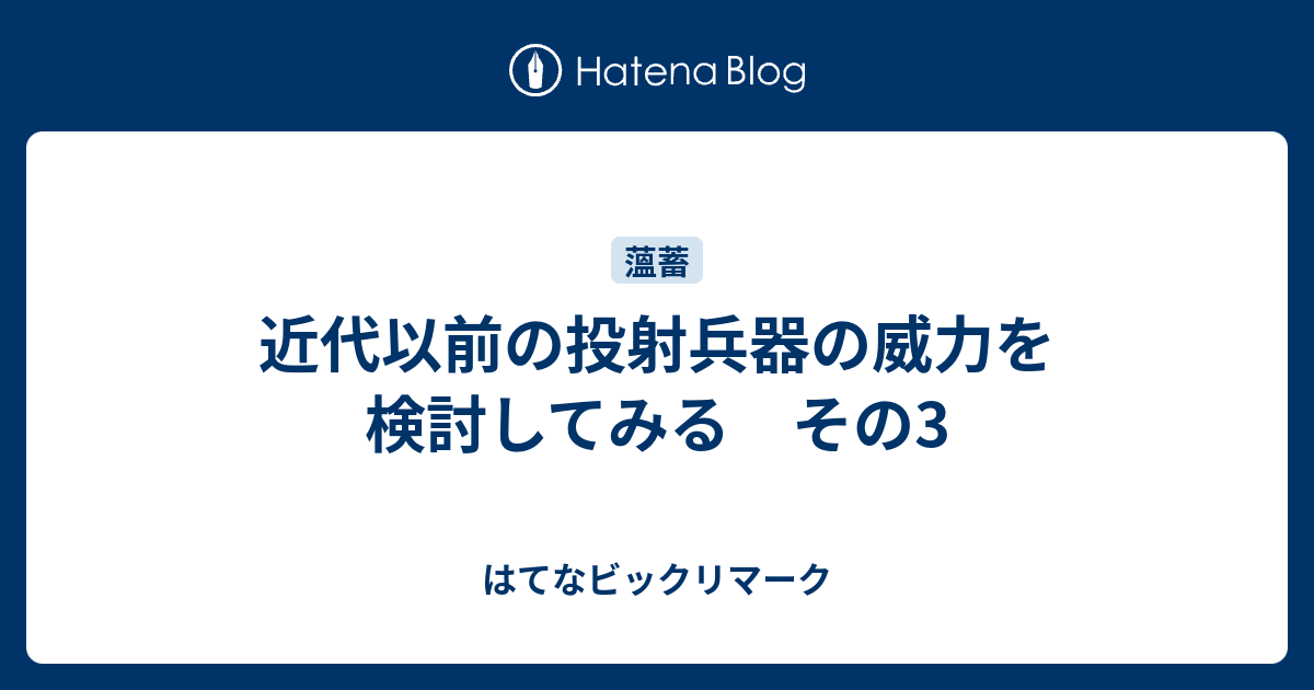 近代以前の投射兵器の威力を検討してみる その3 はてなビックリマーク