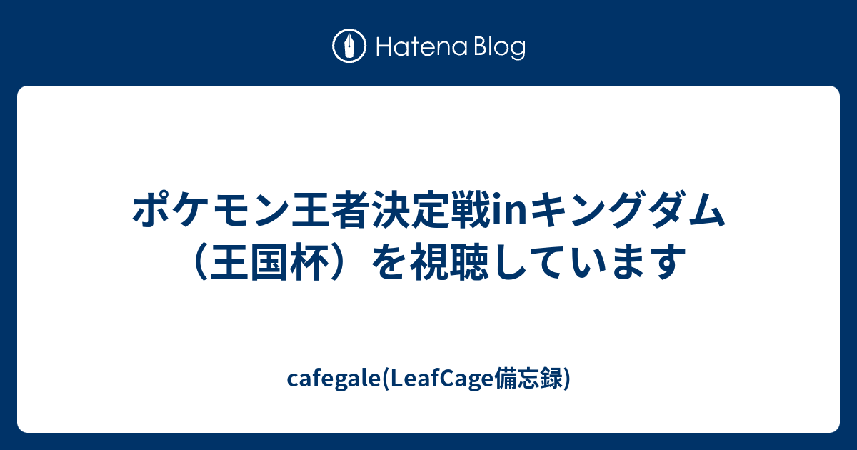 ポケモン王者決定戦inキングダム 王国杯 を視聴しています Cafegale Leafcage備忘録