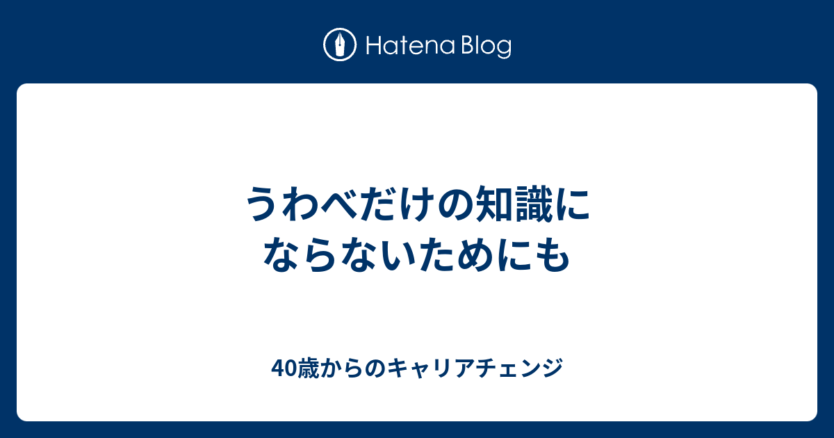 うわべだけの知識にならないためにも 40歳からのキャリアチェンジ