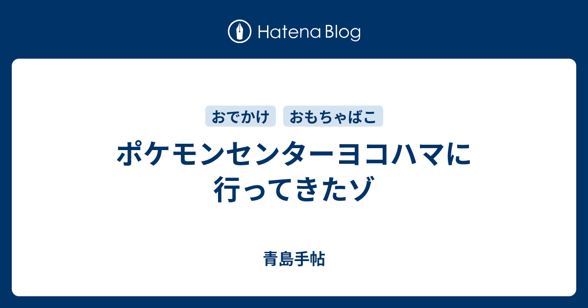 ポケモンセンターヨコハマに行ってきたゾ 青島手帖