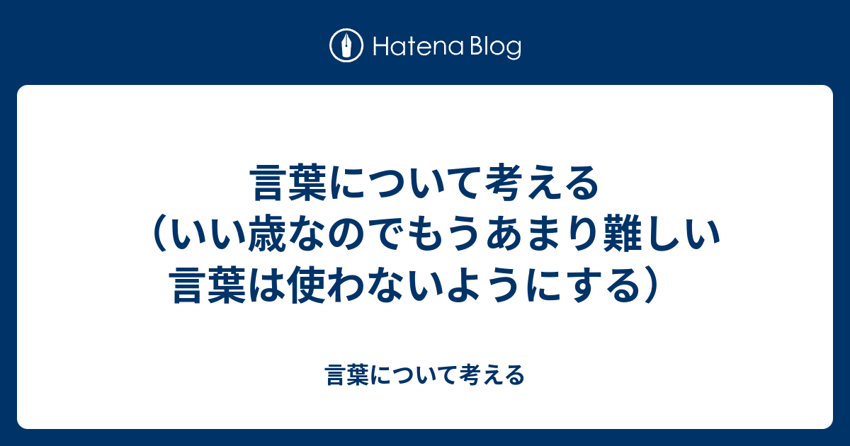 言葉について考える いい歳なのでもうあまり難しい言葉は使わないようにする 言葉について考える